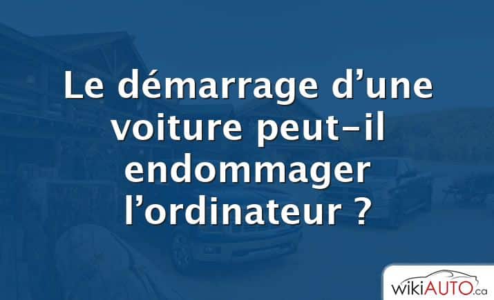 Le démarrage d’une voiture peut-il endommager l’ordinateur ?